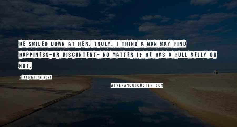 Elizabeth Hoyt Quotes: He smiled down at her. Truly. I think a man may find happiness-or discontent- no matter if he has a full belly or not.