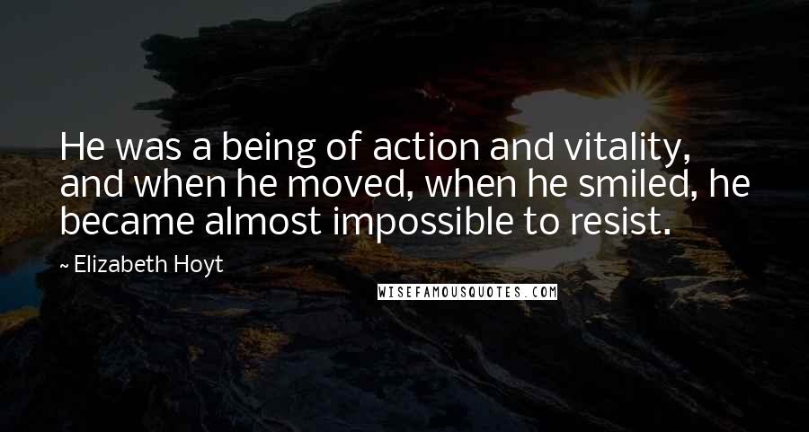 Elizabeth Hoyt Quotes: He was a being of action and vitality, and when he moved, when he smiled, he became almost impossible to resist.