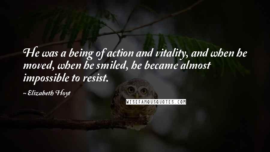 Elizabeth Hoyt Quotes: He was a being of action and vitality, and when he moved, when he smiled, he became almost impossible to resist.