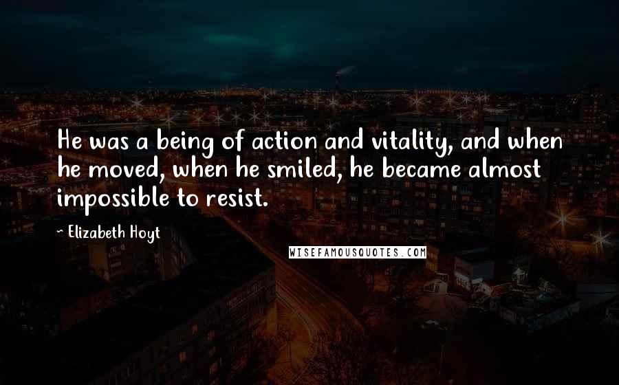 Elizabeth Hoyt Quotes: He was a being of action and vitality, and when he moved, when he smiled, he became almost impossible to resist.