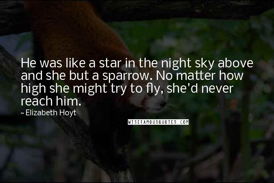 Elizabeth Hoyt Quotes: He was like a star in the night sky above and she but a sparrow. No matter how high she might try to fly, she'd never reach him.