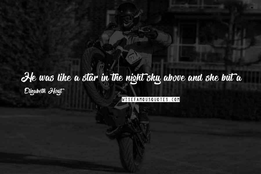 Elizabeth Hoyt Quotes: He was like a star in the night sky above and she but a sparrow. No matter how high she might try to fly, she'd never reach him.