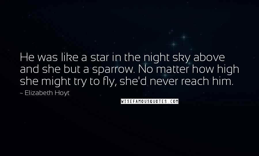 Elizabeth Hoyt Quotes: He was like a star in the night sky above and she but a sparrow. No matter how high she might try to fly, she'd never reach him.