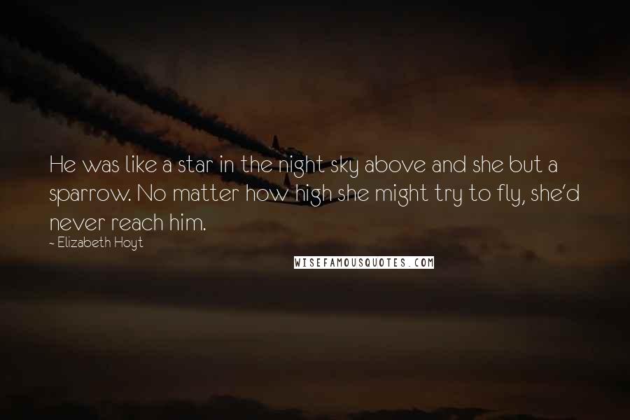 Elizabeth Hoyt Quotes: He was like a star in the night sky above and she but a sparrow. No matter how high she might try to fly, she'd never reach him.