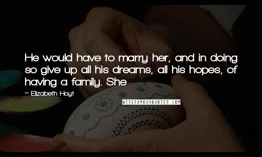 Elizabeth Hoyt Quotes: He would have to marry her, and in doing so give up all his dreams, all his hopes, of having a family. She