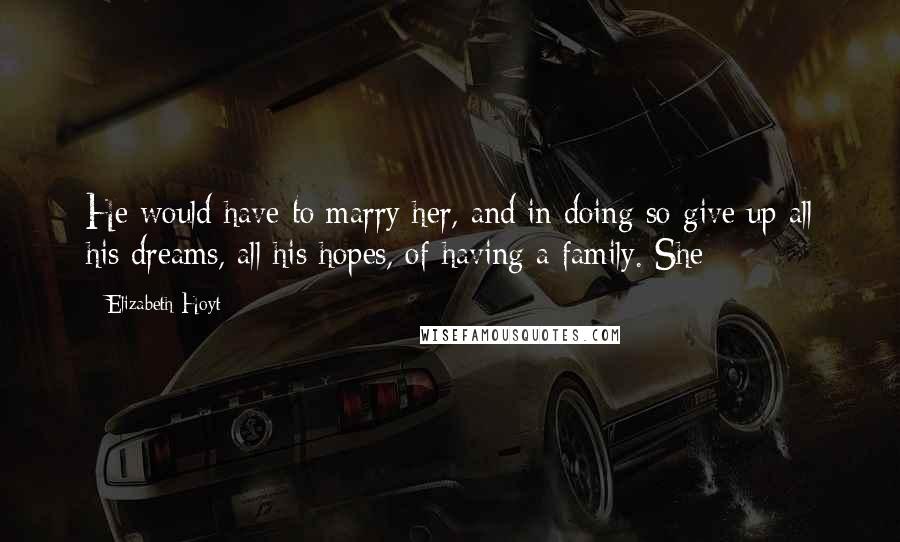 Elizabeth Hoyt Quotes: He would have to marry her, and in doing so give up all his dreams, all his hopes, of having a family. She