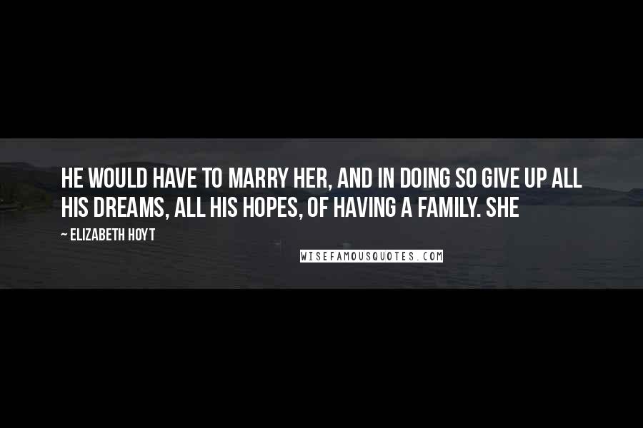 Elizabeth Hoyt Quotes: He would have to marry her, and in doing so give up all his dreams, all his hopes, of having a family. She