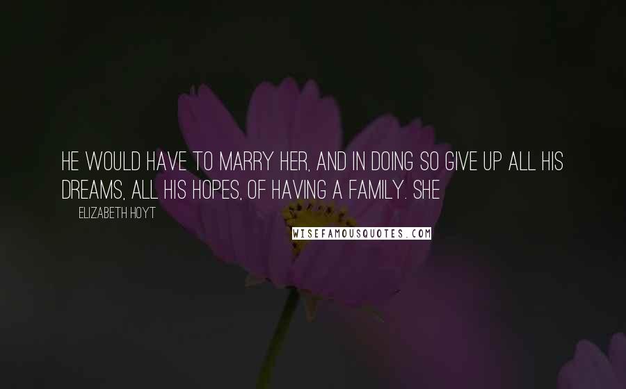 Elizabeth Hoyt Quotes: He would have to marry her, and in doing so give up all his dreams, all his hopes, of having a family. She
