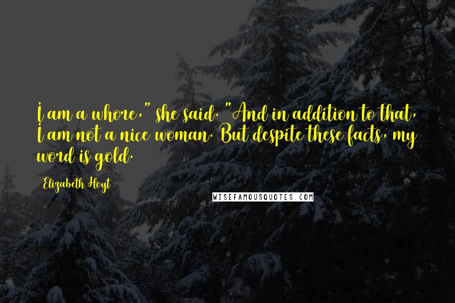 Elizabeth Hoyt Quotes: I am a whore," she said. "And in addition to that, I am not a nice woman. But despite these facts, my word is gold.