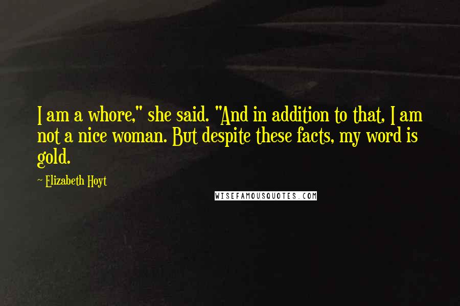 Elizabeth Hoyt Quotes: I am a whore," she said. "And in addition to that, I am not a nice woman. But despite these facts, my word is gold.