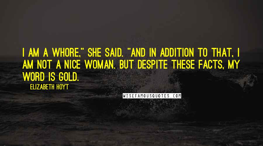 Elizabeth Hoyt Quotes: I am a whore," she said. "And in addition to that, I am not a nice woman. But despite these facts, my word is gold.