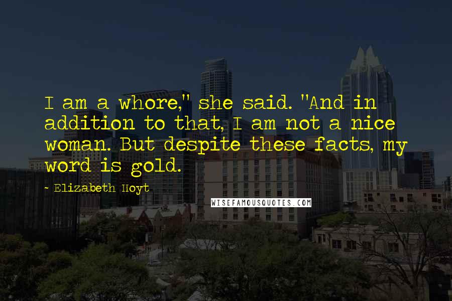 Elizabeth Hoyt Quotes: I am a whore," she said. "And in addition to that, I am not a nice woman. But despite these facts, my word is gold.