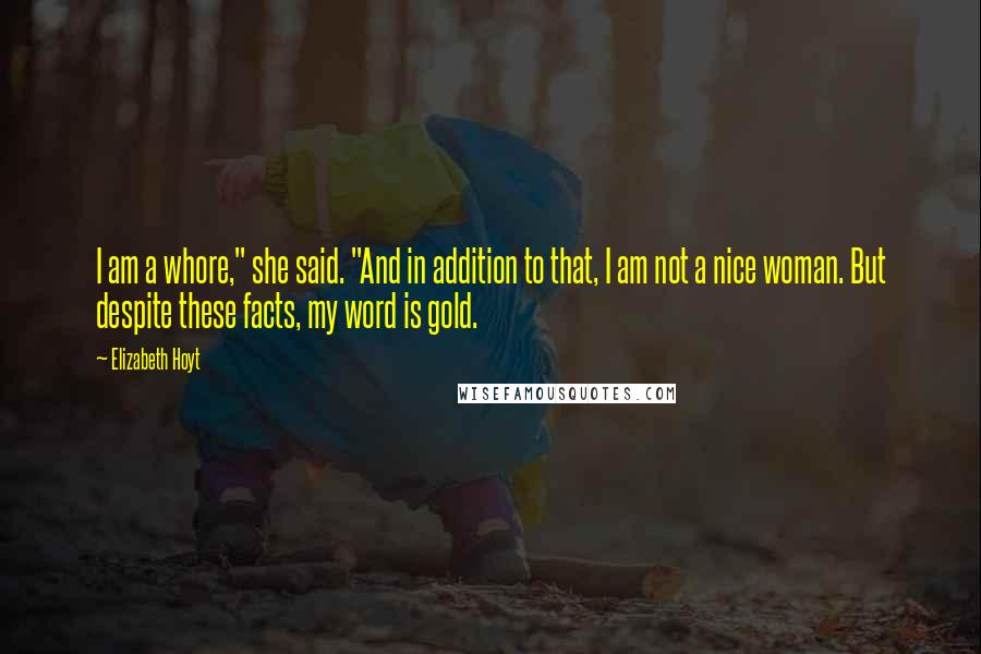 Elizabeth Hoyt Quotes: I am a whore," she said. "And in addition to that, I am not a nice woman. But despite these facts, my word is gold.