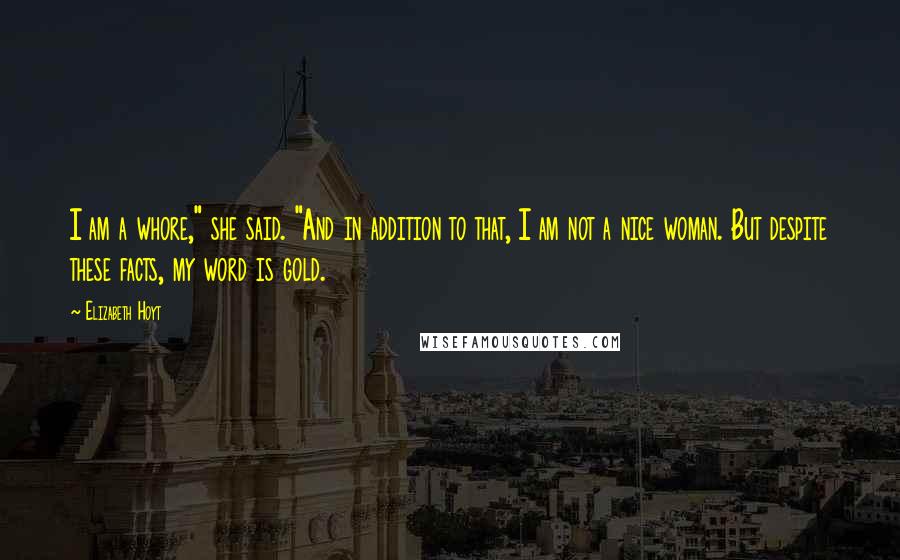 Elizabeth Hoyt Quotes: I am a whore," she said. "And in addition to that, I am not a nice woman. But despite these facts, my word is gold.