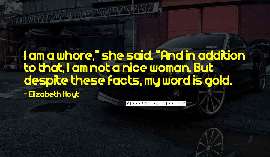 Elizabeth Hoyt Quotes: I am a whore," she said. "And in addition to that, I am not a nice woman. But despite these facts, my word is gold.