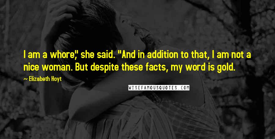 Elizabeth Hoyt Quotes: I am a whore," she said. "And in addition to that, I am not a nice woman. But despite these facts, my word is gold.