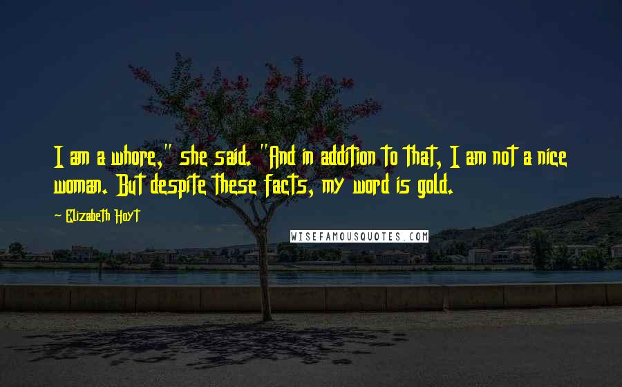 Elizabeth Hoyt Quotes: I am a whore," she said. "And in addition to that, I am not a nice woman. But despite these facts, my word is gold.