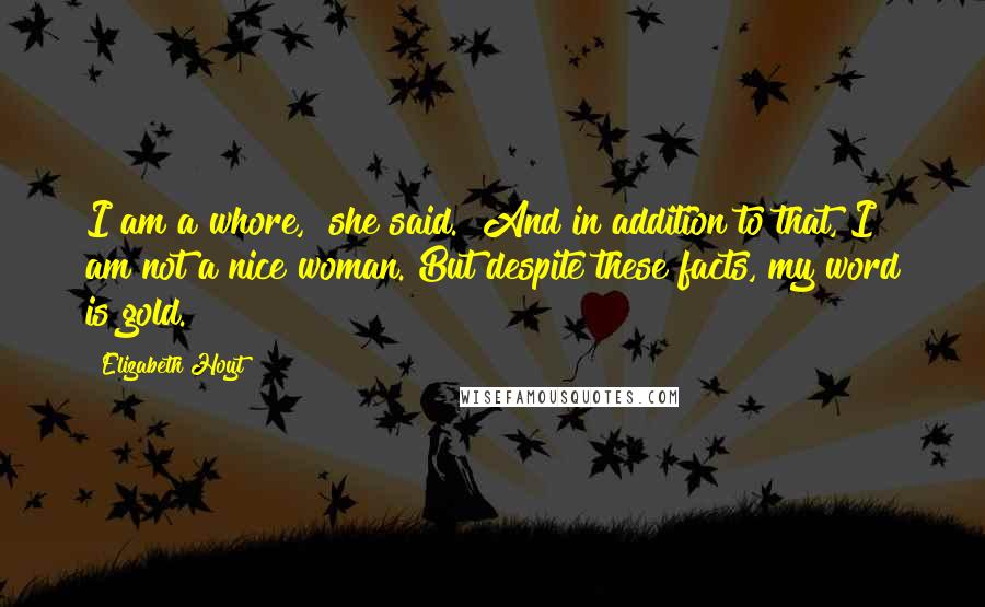 Elizabeth Hoyt Quotes: I am a whore," she said. "And in addition to that, I am not a nice woman. But despite these facts, my word is gold.