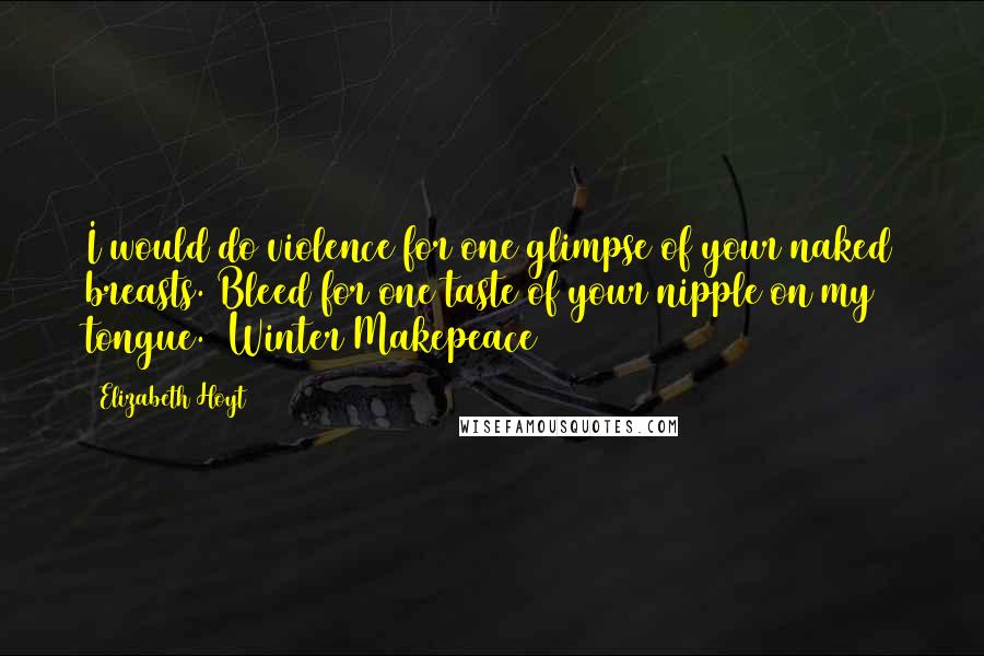 Elizabeth Hoyt Quotes: I would do violence for one glimpse of your naked breasts. Bleed for one taste of your nipple on my tongue. (Winter Makepeace)