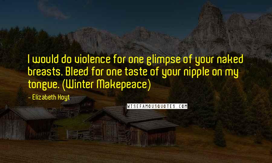 Elizabeth Hoyt Quotes: I would do violence for one glimpse of your naked breasts. Bleed for one taste of your nipple on my tongue. (Winter Makepeace)