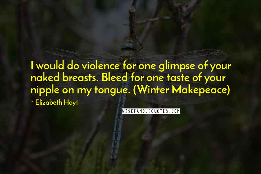 Elizabeth Hoyt Quotes: I would do violence for one glimpse of your naked breasts. Bleed for one taste of your nipple on my tongue. (Winter Makepeace)