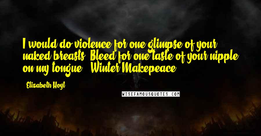 Elizabeth Hoyt Quotes: I would do violence for one glimpse of your naked breasts. Bleed for one taste of your nipple on my tongue. (Winter Makepeace)