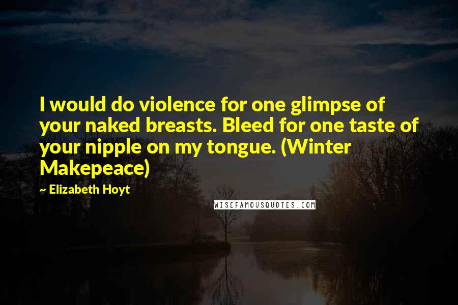 Elizabeth Hoyt Quotes: I would do violence for one glimpse of your naked breasts. Bleed for one taste of your nipple on my tongue. (Winter Makepeace)
