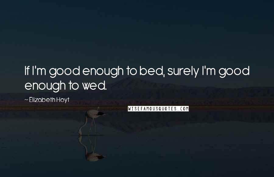 Elizabeth Hoyt Quotes: If I'm good enough to bed, surely I'm good enough to wed.
