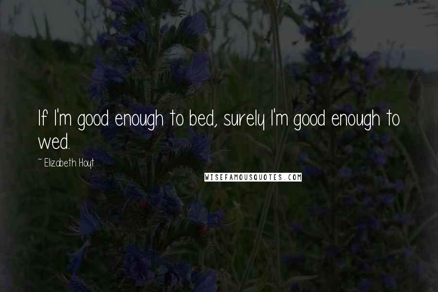 Elizabeth Hoyt Quotes: If I'm good enough to bed, surely I'm good enough to wed.