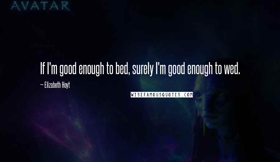 Elizabeth Hoyt Quotes: If I'm good enough to bed, surely I'm good enough to wed.