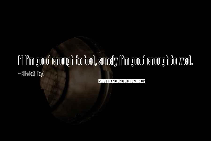 Elizabeth Hoyt Quotes: If I'm good enough to bed, surely I'm good enough to wed.