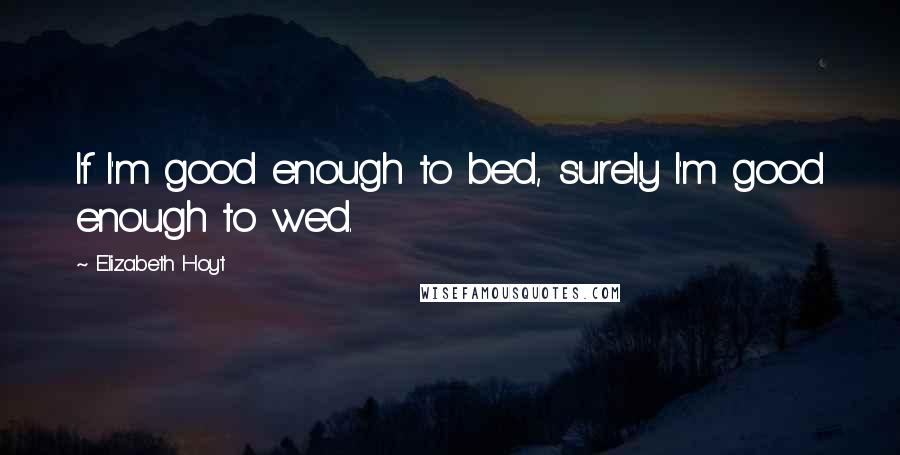 Elizabeth Hoyt Quotes: If I'm good enough to bed, surely I'm good enough to wed.