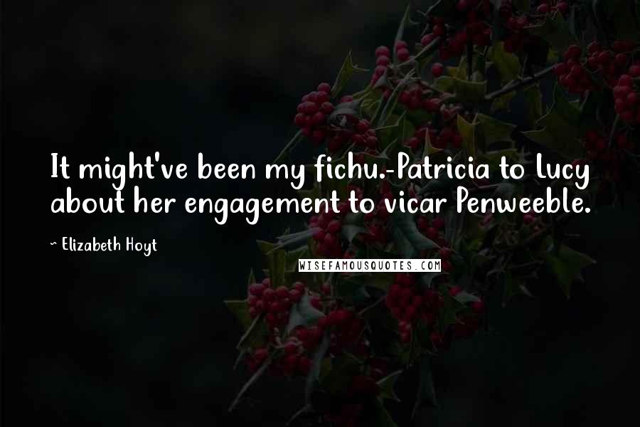 Elizabeth Hoyt Quotes: It might've been my fichu.-Patricia to Lucy about her engagement to vicar Penweeble.
