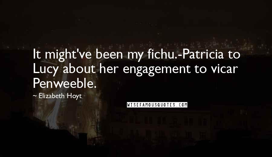 Elizabeth Hoyt Quotes: It might've been my fichu.-Patricia to Lucy about her engagement to vicar Penweeble.