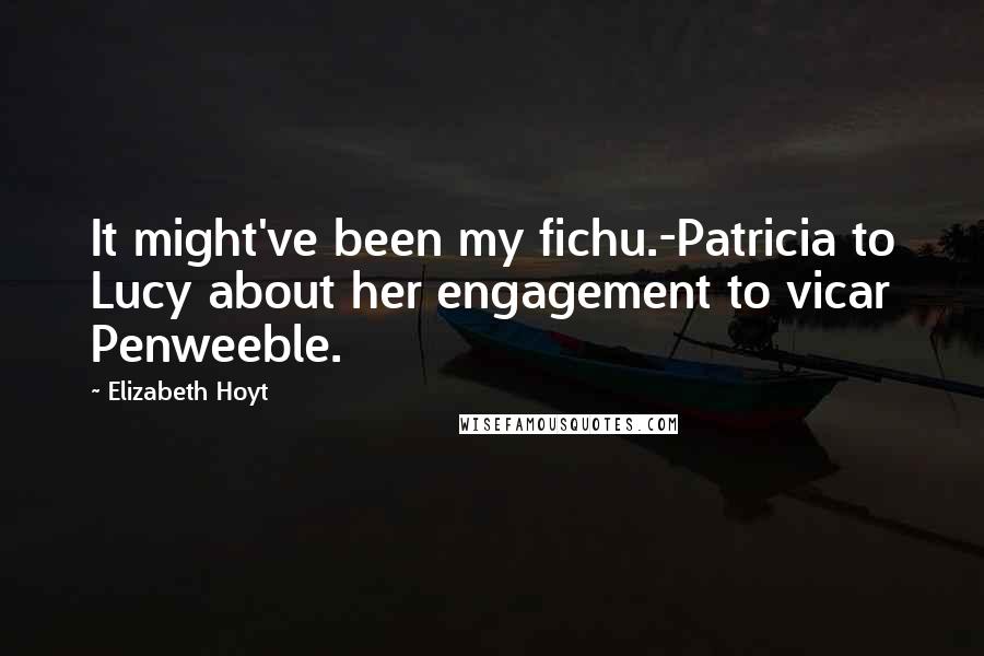 Elizabeth Hoyt Quotes: It might've been my fichu.-Patricia to Lucy about her engagement to vicar Penweeble.