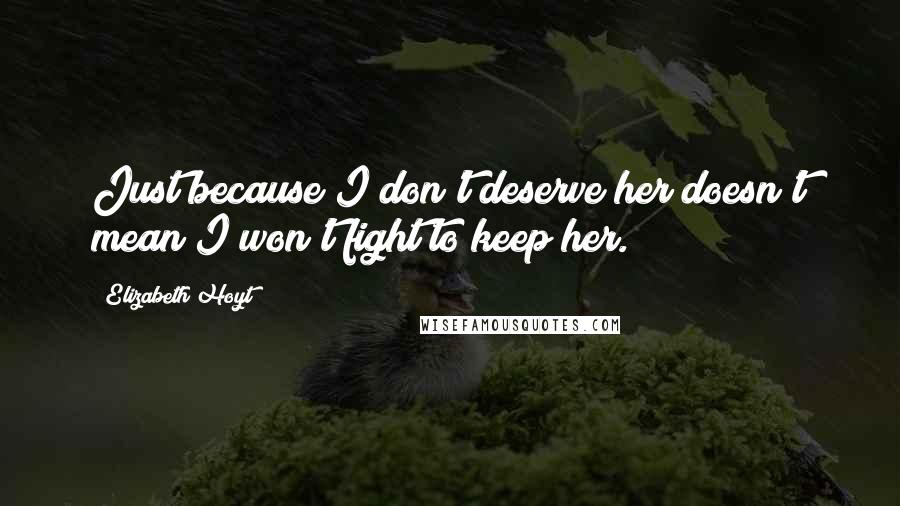 Elizabeth Hoyt Quotes: Just because I don't deserve her doesn't mean I won't fight to keep her.