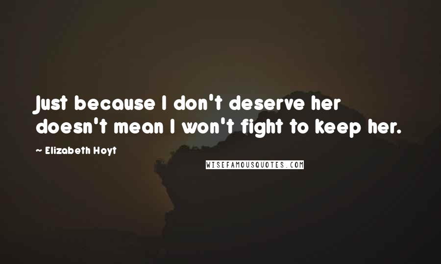 Elizabeth Hoyt Quotes: Just because I don't deserve her doesn't mean I won't fight to keep her.