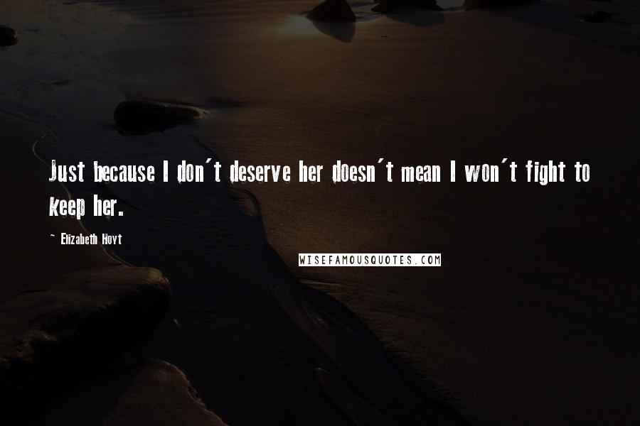 Elizabeth Hoyt Quotes: Just because I don't deserve her doesn't mean I won't fight to keep her.