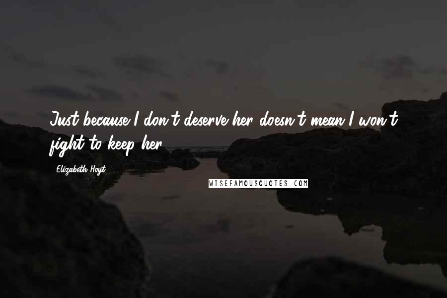 Elizabeth Hoyt Quotes: Just because I don't deserve her doesn't mean I won't fight to keep her.