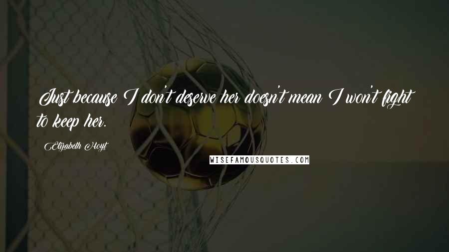Elizabeth Hoyt Quotes: Just because I don't deserve her doesn't mean I won't fight to keep her.