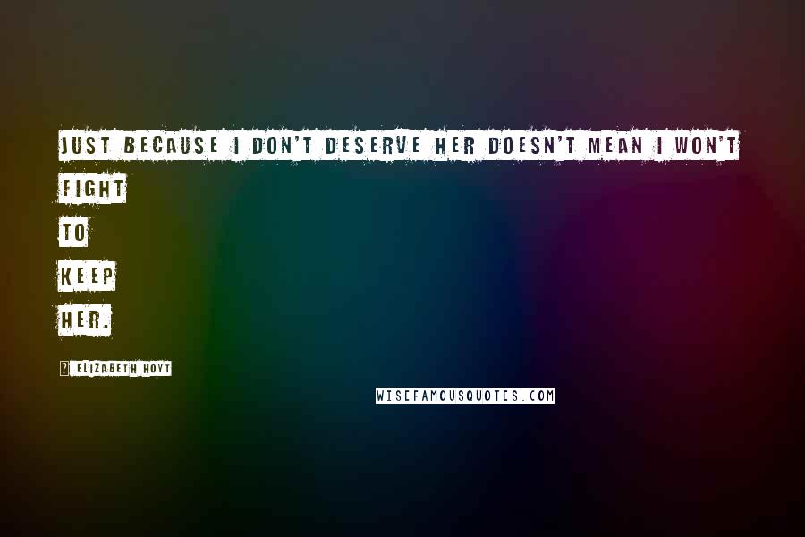 Elizabeth Hoyt Quotes: Just because I don't deserve her doesn't mean I won't fight to keep her.