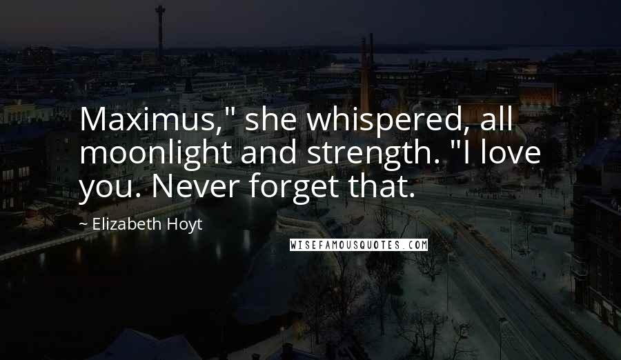 Elizabeth Hoyt Quotes: Maximus," she whispered, all moonlight and strength. "I love you. Never forget that.