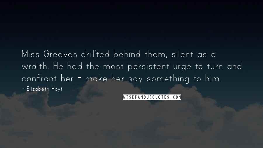 Elizabeth Hoyt Quotes: Miss Greaves drifted behind them, silent as a wraith. He had the most persistent urge to turn and confront her - make her say something to him.