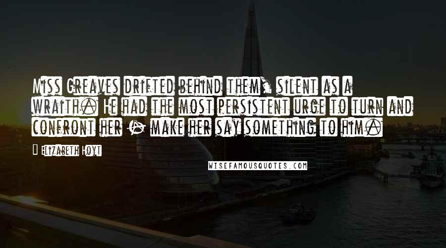 Elizabeth Hoyt Quotes: Miss Greaves drifted behind them, silent as a wraith. He had the most persistent urge to turn and confront her - make her say something to him.