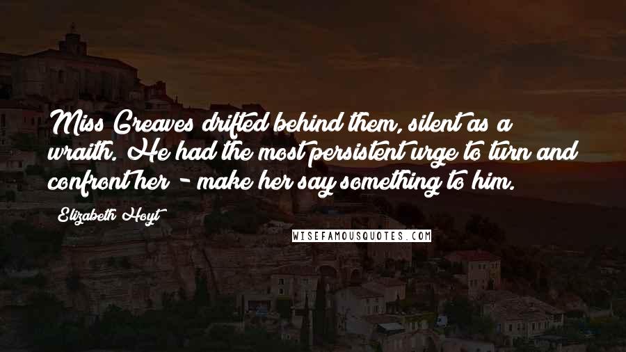 Elizabeth Hoyt Quotes: Miss Greaves drifted behind them, silent as a wraith. He had the most persistent urge to turn and confront her - make her say something to him.