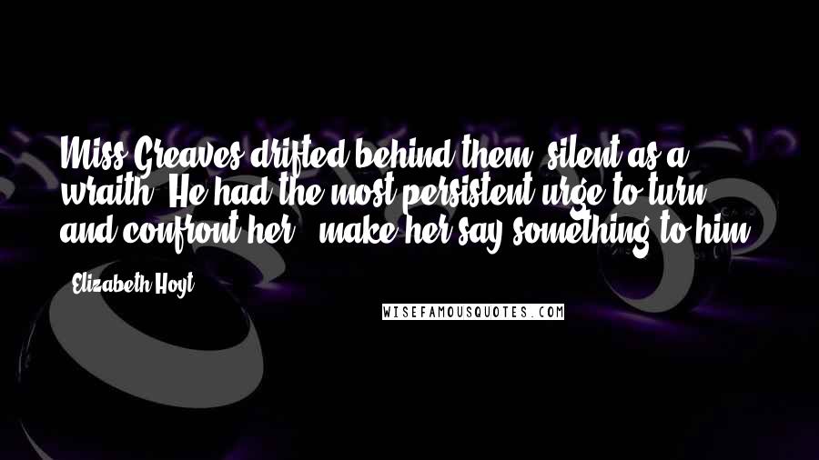 Elizabeth Hoyt Quotes: Miss Greaves drifted behind them, silent as a wraith. He had the most persistent urge to turn and confront her - make her say something to him.