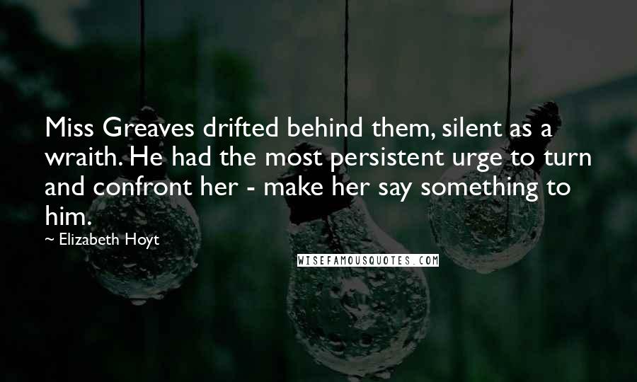 Elizabeth Hoyt Quotes: Miss Greaves drifted behind them, silent as a wraith. He had the most persistent urge to turn and confront her - make her say something to him.