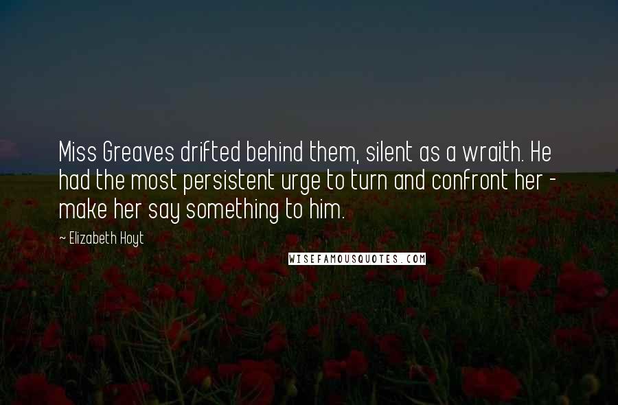 Elizabeth Hoyt Quotes: Miss Greaves drifted behind them, silent as a wraith. He had the most persistent urge to turn and confront her - make her say something to him.