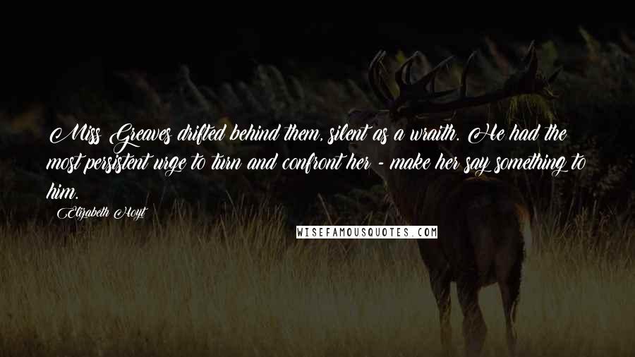 Elizabeth Hoyt Quotes: Miss Greaves drifted behind them, silent as a wraith. He had the most persistent urge to turn and confront her - make her say something to him.