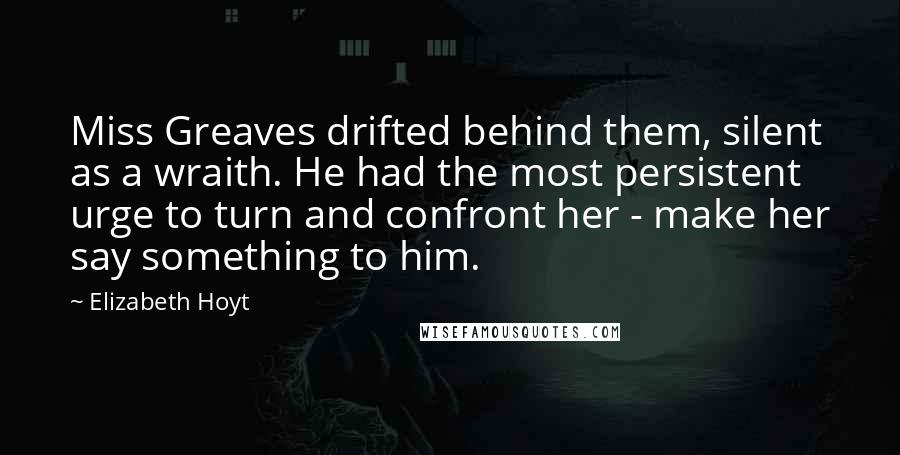 Elizabeth Hoyt Quotes: Miss Greaves drifted behind them, silent as a wraith. He had the most persistent urge to turn and confront her - make her say something to him.